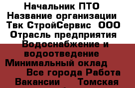 Начальник ПТО › Название организации ­ Твк-СтройСервис, ООО › Отрасль предприятия ­ Водоснабжение и водоотведение › Минимальный оклад ­ 40 000 - Все города Работа » Вакансии   . Томская обл.